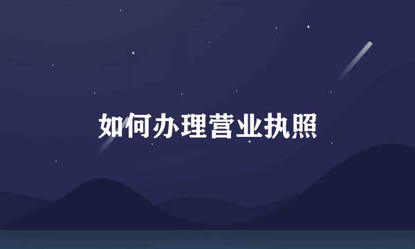 如何办理营业执照