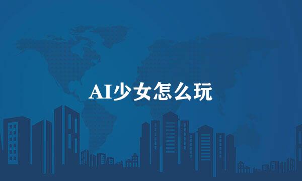 AI少女怎么玩