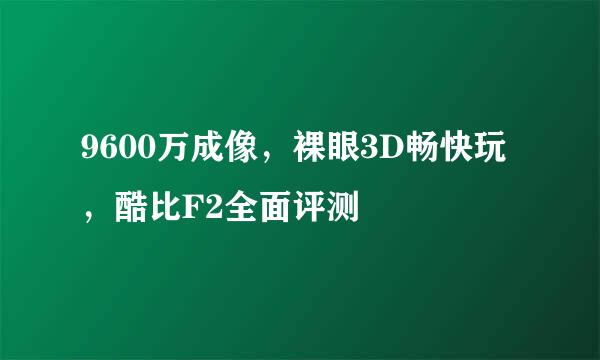 9600万成像，裸眼3D畅快玩，酷比F2全面评测