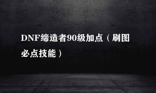 DNF缔造者90级加点（刷图必点技能）