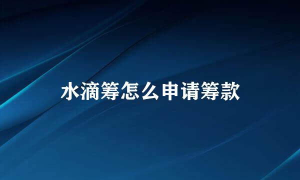 水滴筹怎么申请筹款