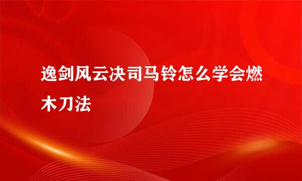 逸剑风云决司马铃怎么学会燃木刀法