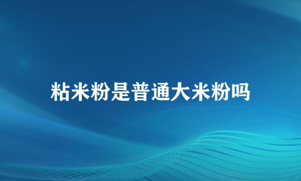 粘米粉是普通大米粉吗