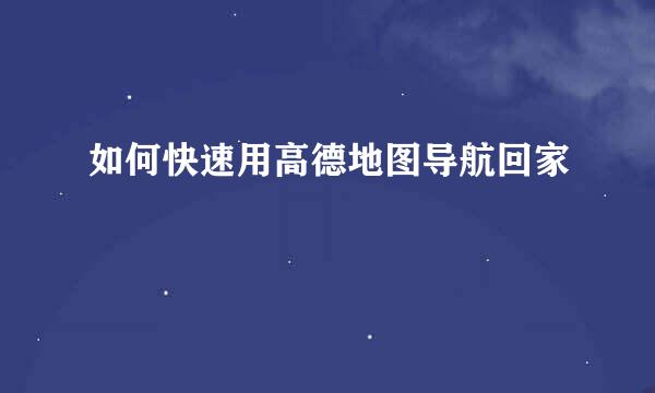 如何快速用高德地图导航回家
