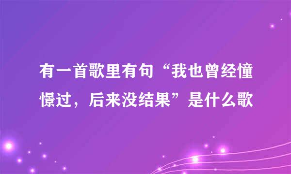 有一首歌里有句“我也曾经憧憬过，后来没结果”是什么歌