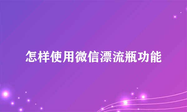 怎样使用微信漂流瓶功能