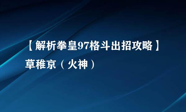 【解析拳皇97格斗出招攻略】草稚京（火神）