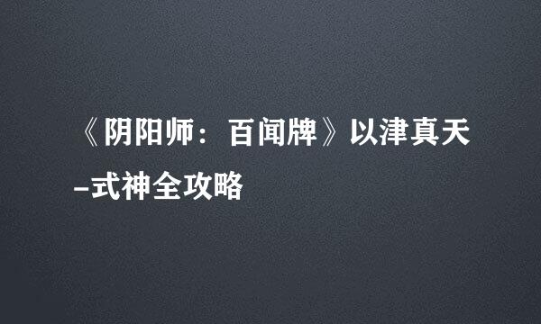 《阴阳师：百闻牌》以津真天-式神全攻略