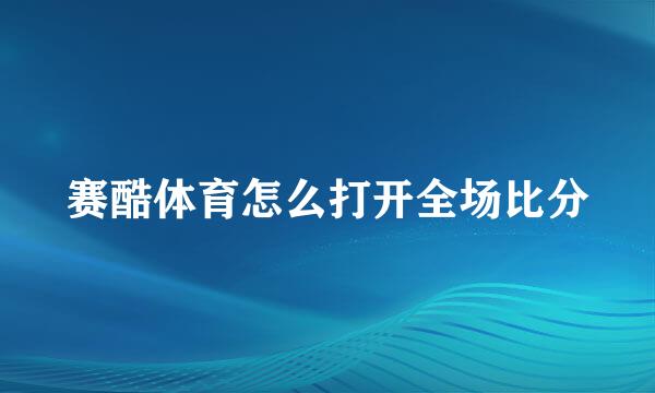 赛酷体育怎么打开全场比分