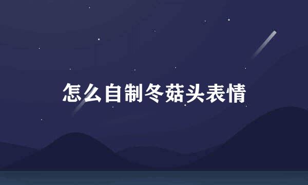 怎么自制冬菇头表情