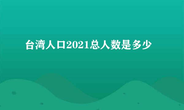 台湾人口2021总人数是多少