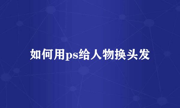 如何用ps给人物换头发