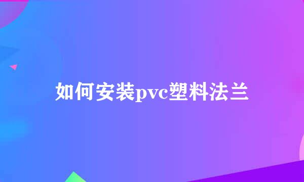 如何安装pvc塑料法兰