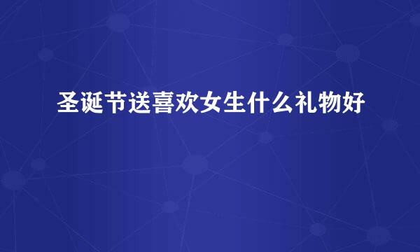圣诞节送喜欢女生什么礼物好