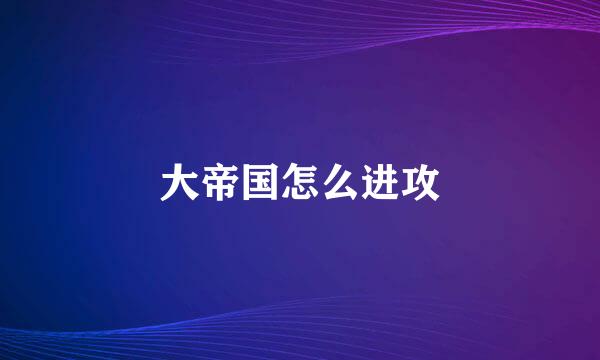 大帝国怎么进攻