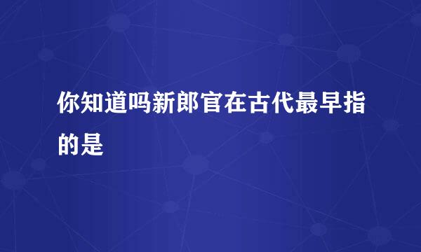 你知道吗新郎官在古代最早指的是