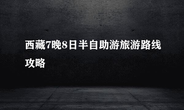 西藏7晚8日半自助游旅游路线攻略