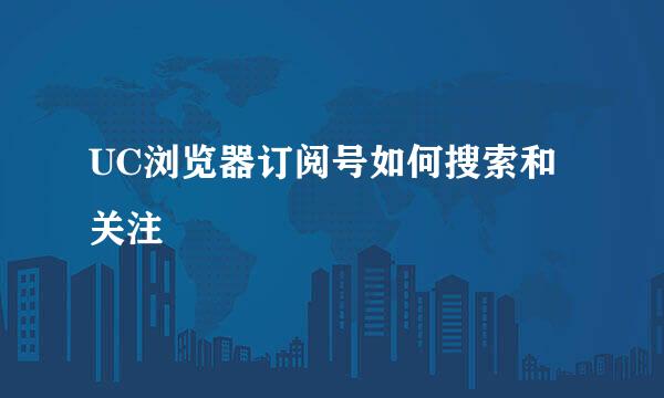 UC浏览器订阅号如何搜索和关注