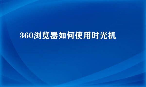 360浏览器如何使用时光机