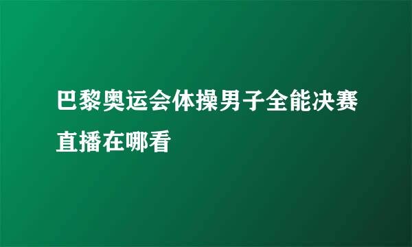 巴黎奥运会体操男子全能决赛直播在哪看
