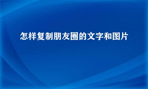 怎样复制朋友圈的文字和图片