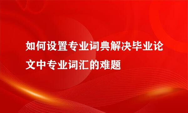 如何设置专业词典解决毕业论文中专业词汇的难题