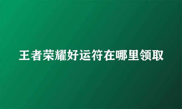 王者荣耀好运符在哪里领取