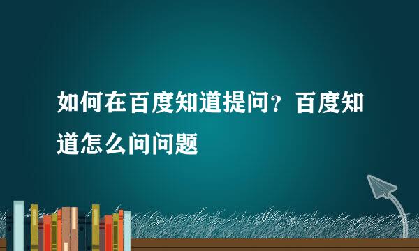 如何在百度知道提问？百度知道怎么问问题