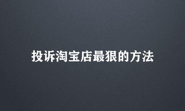 投诉淘宝店最狠的方法