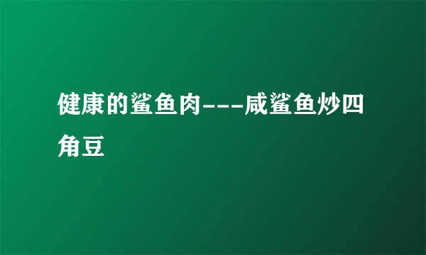 健康的鲨鱼肉---咸鲨鱼炒四角豆