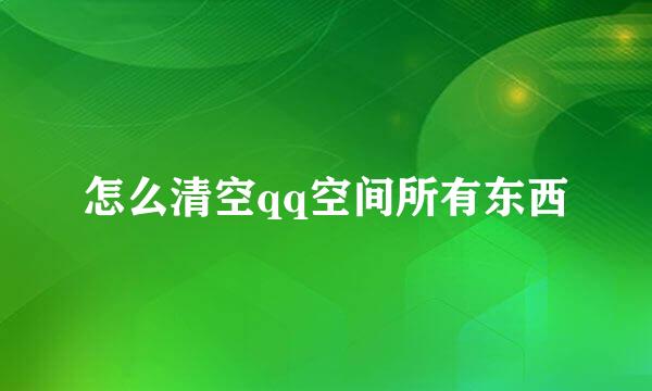 怎么清空qq空间所有东西
