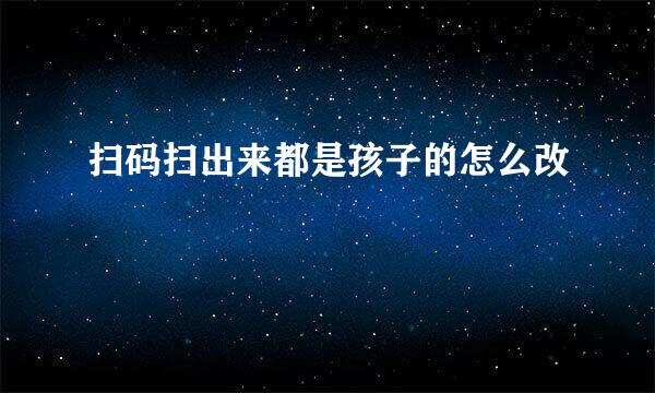 扫码扫出来都是孩子的怎么改