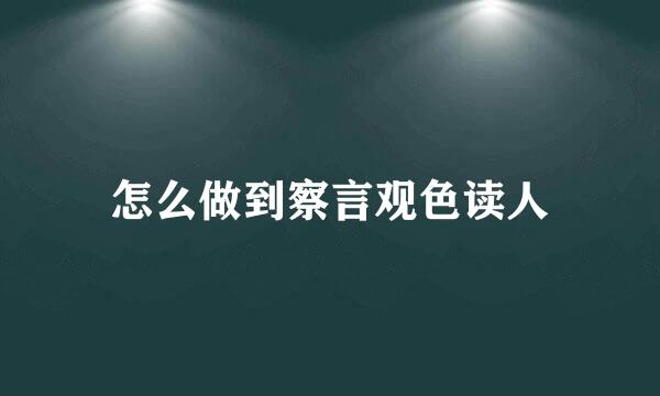 怎么做到察言观色读人