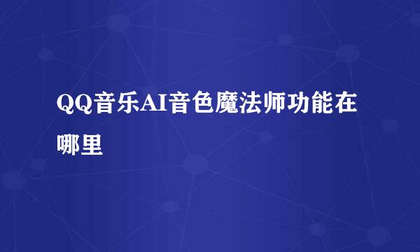QQ音乐AI音色魔法师功能在哪里