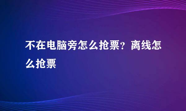 不在电脑旁怎么抢票？离线怎么抢票