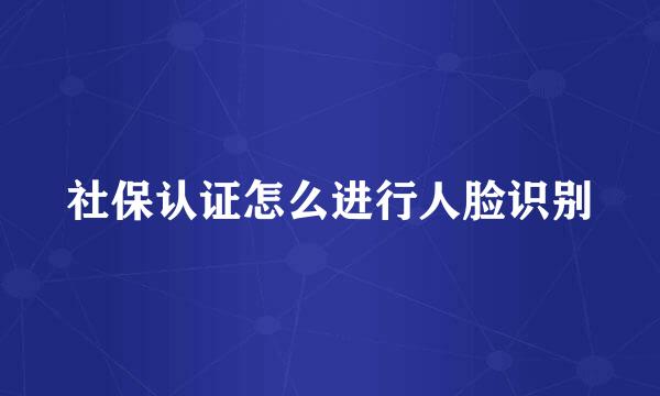 社保认证怎么进行人脸识别