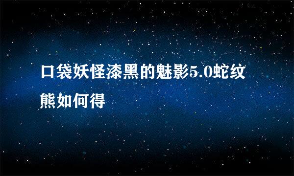 口袋妖怪漆黑的魅影5.0蛇纹熊如何得