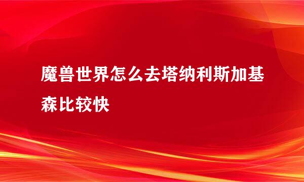 魔兽世界怎么去塔纳利斯加基森比较快