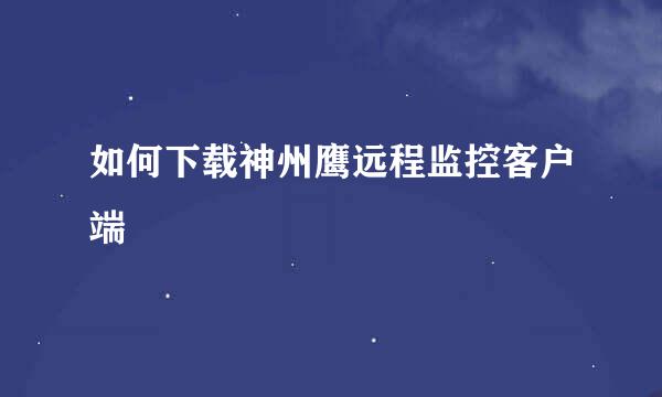 如何下载神州鹰远程监控客户端