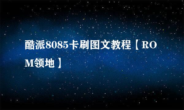 酷派8085卡刷图文教程【ROM领地】