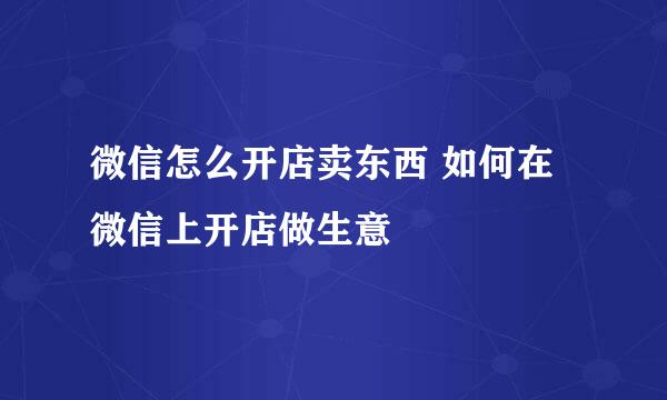 微信怎么开店卖东西 如何在微信上开店做生意