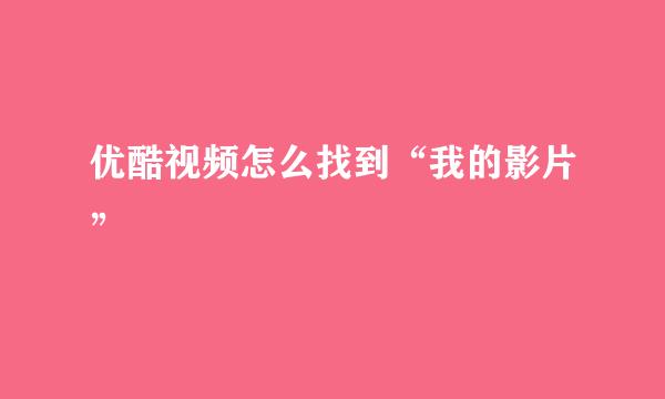优酷视频怎么找到“我的影片”