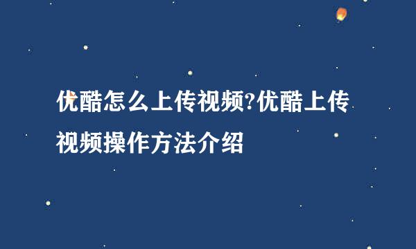 优酷怎么上传视频?优酷上传视频操作方法介绍