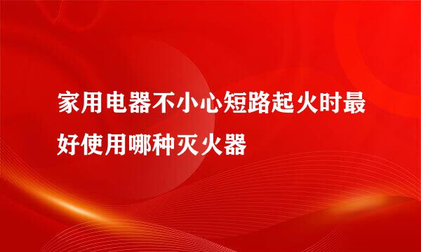 家用电器不小心短路起火时最好使用哪种灭火器