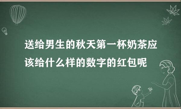 送给男生的秋天第一杯奶茶应该给什么样的数字的红包呢