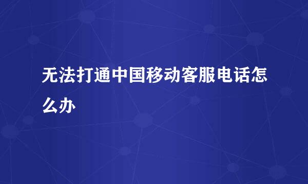 无法打通中国移动客服电话怎么办