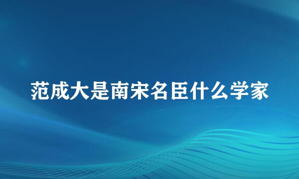 范成大是南宋名臣什么学家