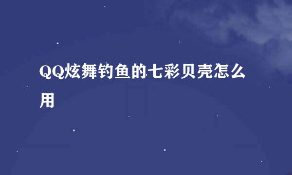 QQ炫舞钓鱼的七彩贝壳怎么用