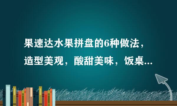 果速达水果拼盘的6种做法，造型美观，酸甜美味，饭桌上的亮点