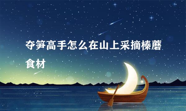 夺笋高手怎么在山上采摘榛蘑食材